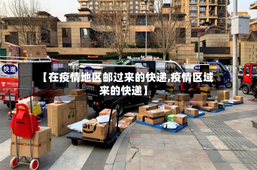 【在疫情地区邮过来的快递,疫情区域来的快递】-第2张图片