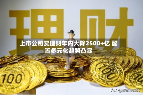 上市公司买理财年内大降2500+亿 配置多元化趋势凸显-第1张图片