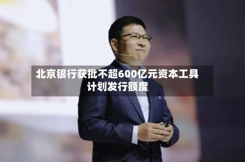 北京银行获批不超600亿元资本工具计划发行额度-第1张图片