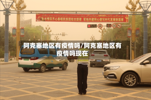 阿克塞地区有疫情吗/阿克塞地区有疫情吗现在-第1张图片
