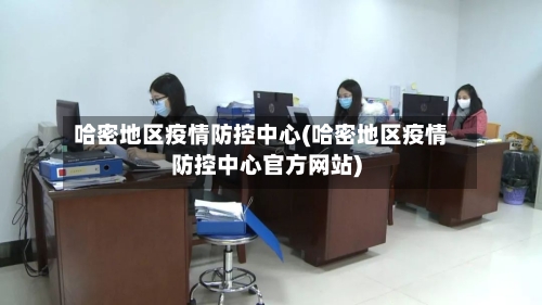 哈密地区疫情防控中心(哈密地区疫情防控中心官方网站)-第1张图片