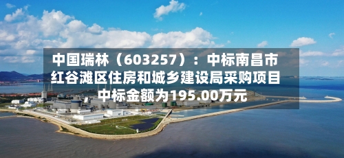 中国瑞林（603257）：中标南昌市红谷滩区住房和城乡建设局采购项目，中标金额为195.00万元-第1张图片