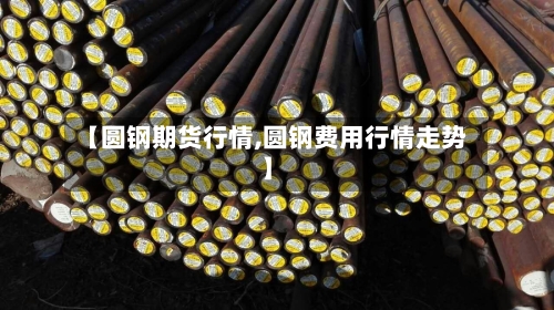 【圆钢期货行情,圆钢费用行情走势】-第1张图片