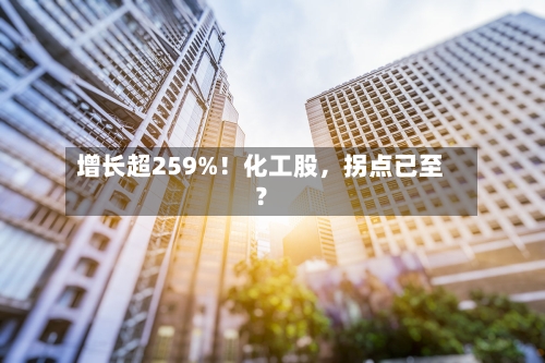增长超259%！化工股，拐点已至？-第2张图片