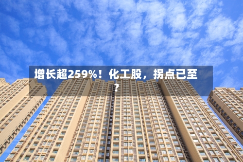 增长超259%！化工股	，拐点已至？-第1张图片