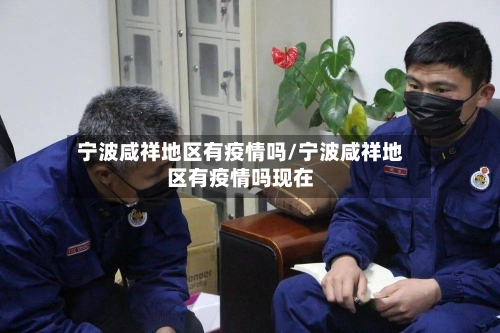 宁波咸祥地区有疫情吗/宁波咸祥地区有疫情吗现在-第1张图片