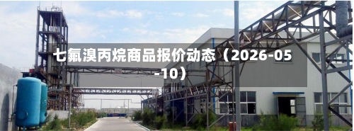 七氟溴丙烷商品报价动态（2026-05-10）-第2张图片