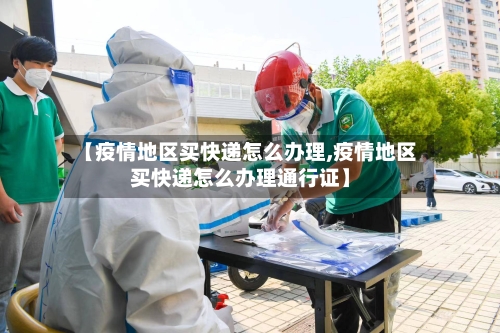 【疫情地区买快递怎么办理,疫情地区买快递怎么办理通行证】-第1张图片