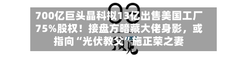 700亿巨头晶科拟13亿出售美国工厂75%股权！接盘方暗藏大佬身影，或指向“光伏教父”施正荣之妻-第2张图片