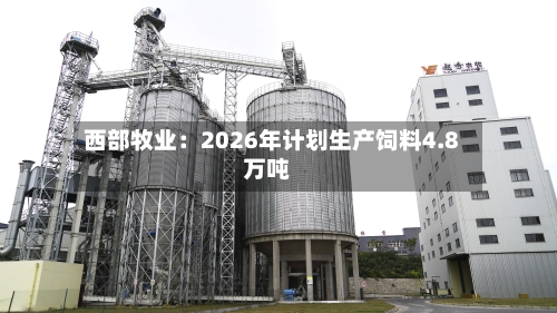 西部牧业：2026年计划生产饲料4.8万吨-第1张图片