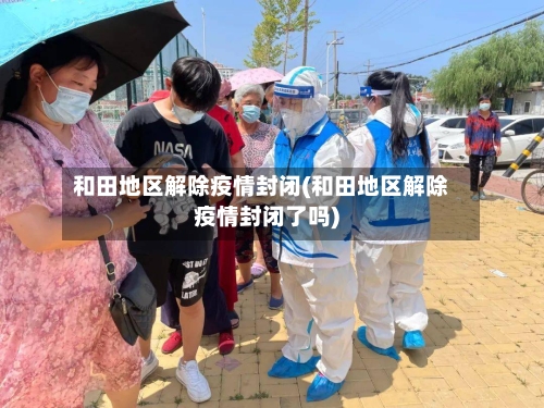 和田地区解除疫情封闭(和田地区解除疫情封闭了吗)-第1张图片
