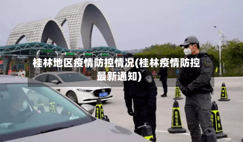 桂林地区疫情防控情况(桂林疫情防控最新通知)-第1张图片