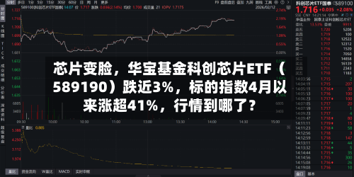 芯片变脸，华宝基金科创芯片ETF（589190）跌近3%，标的指数4月以来涨超41%	，行情到哪了？-第1张图片