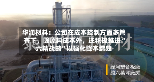 华润材料：公司在成本控制方面多管齐下，除原料成本外	，还积极推进“六精战略”以强化降本增效-第1张图片