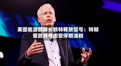 美国能源部部长赖特释放信号：特朗普政府考虑暂停燃油税-第2张图片