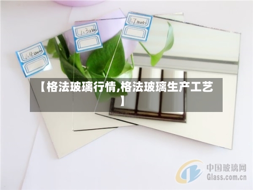 【格法玻璃行情,格法玻璃生产工艺】-第3张图片