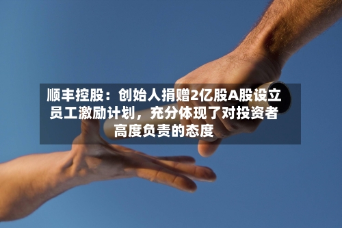 顺丰控股：创始人捐赠2亿股A股设立员工激励计划，充分体现了对投资者高度负责的态度-第1张图片