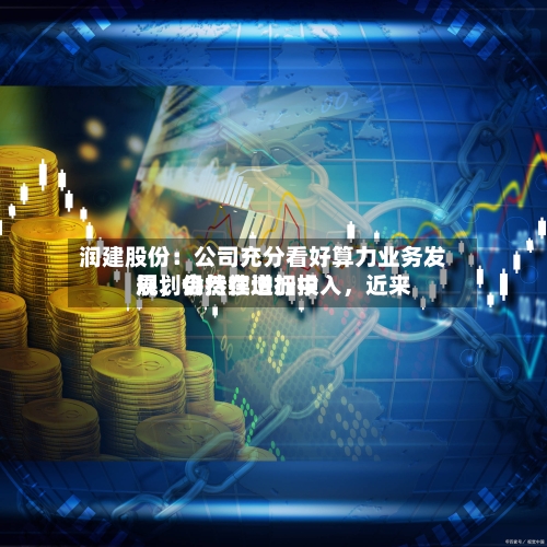 润建股份：公司充分看好算力业务发展，会持续增加投入	，近来规划仍然在进行中-第1张图片