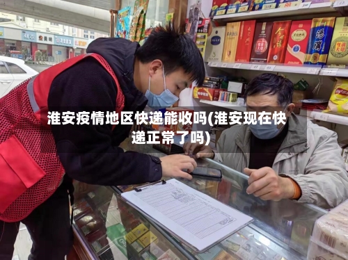 淮安疫情地区快递能收吗(淮安现在快递正常了吗)-第1张图片