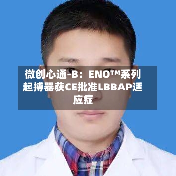 微创心通-B：ENO™系列起搏器获CE批准LBBAP适应症-第1张图片