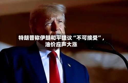 特朗普称伊朗和平提议“不可接受	”	，油价应声大涨-第2张图片