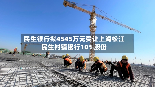 民生银行拟4545万元受让上海松江民生村镇银行10%股份-第1张图片