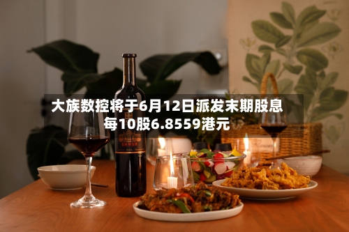 大族数控将于6月12日派发末期股息每10股6.8559港元-第2张图片