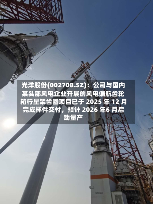 光洋股份(002708.SZ)：公司与国内某头部风电企业开展的风电偏航齿轮箱行星架齿圈项目已于 2025 年 12 月完成样件交付，预计 2026 年6 月启动量产-第1张图片