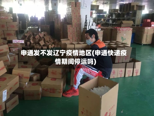申通发不发辽宁疫情地区(申通快递疫情期间停运吗)-第1张图片
