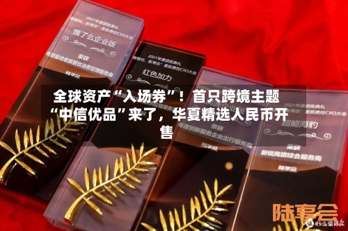 全球资产“入场券”！首只跨境主题“中信优品”来了，华夏精选人民币开售-第2张图片