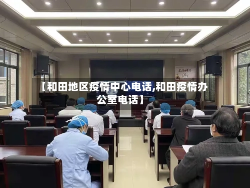 【和田地区疫情中心电话,和田疫情办公室电话】-第2张图片