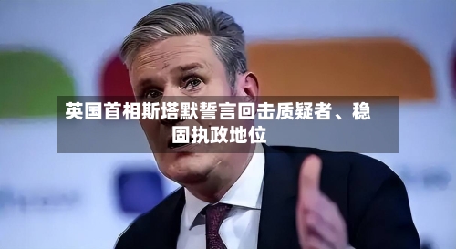 英国首相斯塔默誓言回击质疑者、稳固执政地位-第2张图片