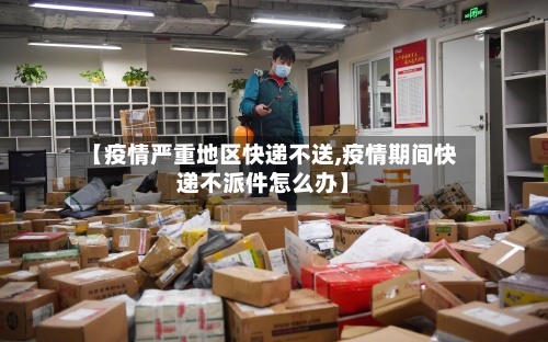 【疫情严重地区快递不送,疫情期间快递不派件怎么办】-第1张图片