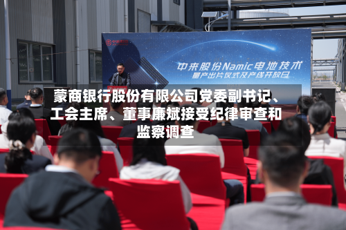 蒙商银行股份有限公司党委副书记、工会主席、董事廉斌接受纪律审查和监察调查-第1张图片
