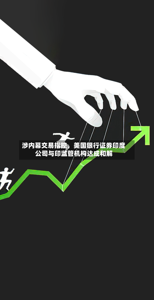 涉内幕交易指控	，美国银行证券印度公司与印监管机构达成和解-第3张图片
