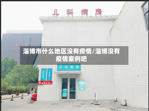 淄博市什么地区没有疫情/淄博没有疫情案例吧-第1张图片