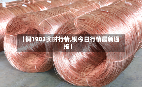 【铜1903实时行情,铜今日行情最新通报】-第3张图片
