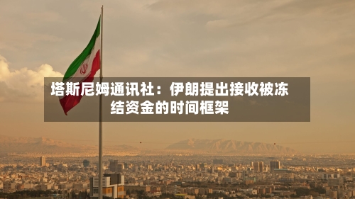 塔斯尼姆通讯社：伊朗提出接收被冻结资金的时间框架-第1张图片