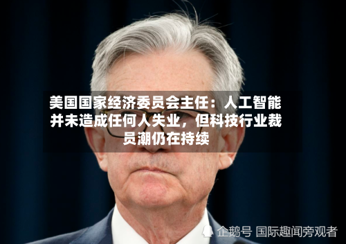 美国国家经济委员会主任：人工智能并未造成任何人失业，但科技行业裁员潮仍在持续-第2张图片