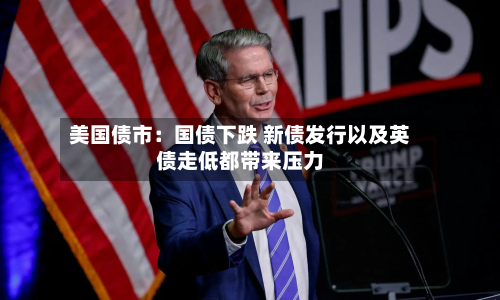 美国债市：国债下跌 新债发行以及英债走低都带来压力-第2张图片