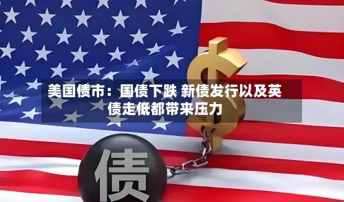 美国债市：国债下跌 新债发行以及英债走低都带来压力-第1张图片