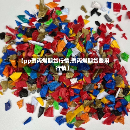 【pp聚丙烯期货行情,聚丙烯期货费用行情】-第1张图片