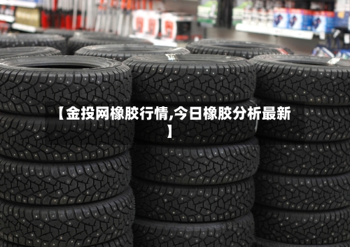 【金投网橡胶行情,今日橡胶分析最新】-第2张图片