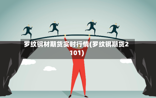 罗纹钢材期货实时行情(罗纹钢期货2101)-第1张图片