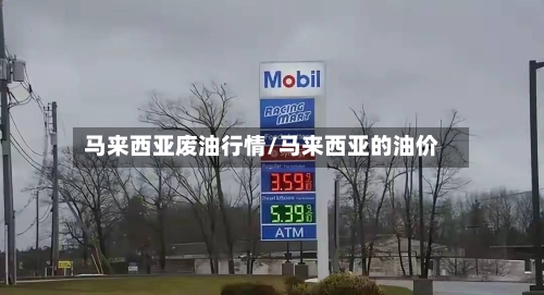 马来西亚废油行情/马来西亚的油价-第1张图片