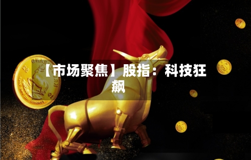 【市场聚焦】股指:科技狂飙-第1张图片