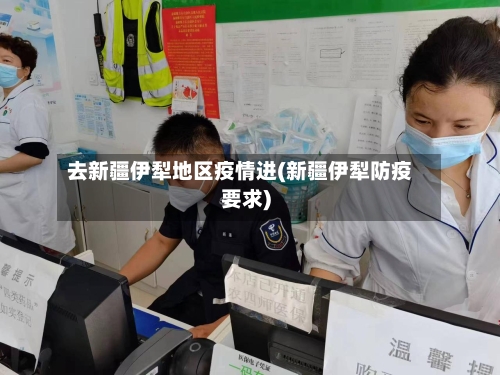 去新疆伊犁地区疫情进(新疆伊犁防疫要求)-第1张图片