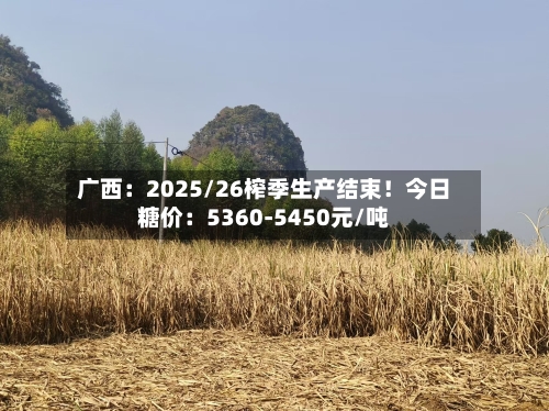广西:2025/26榨季生产结束!今日糖价:5360-5450元/吨-第1张图片
