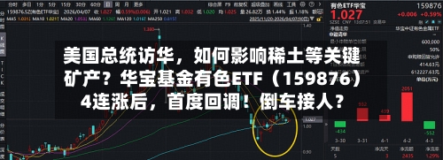 美国总统访华	，如何影响稀土等关键矿产？华宝基金有色ETF（159876）4连涨后，首度回调！倒车接人？-第1张图片