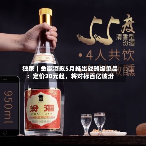 独家｜金徽酒拟5月推出战略级单品：定价30元起	，将对标百亿玻汾-第2张图片